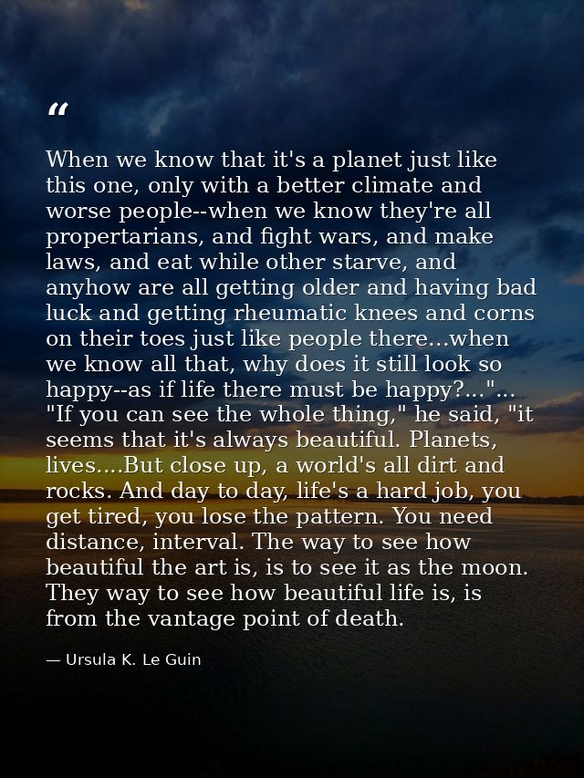 When we know that it's a planet just like this one, only with a better climate and worse people--when we know they're al — Ursula K. Le Guin