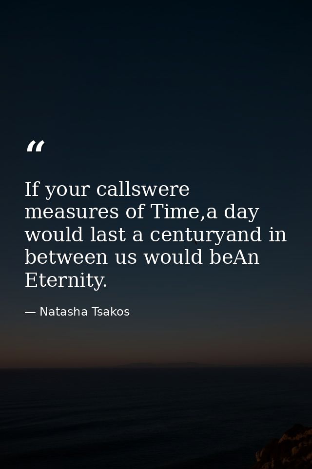 If your callswere measures of Time,a day would last a centuryand in between us would beAn Eternity. — Natasha Tsakos