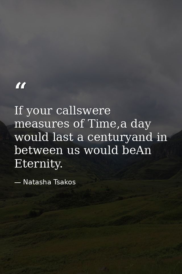 If your callswere measures of Time,a day would last a centuryand in between us would beAn Eternity. — Natasha Tsakos