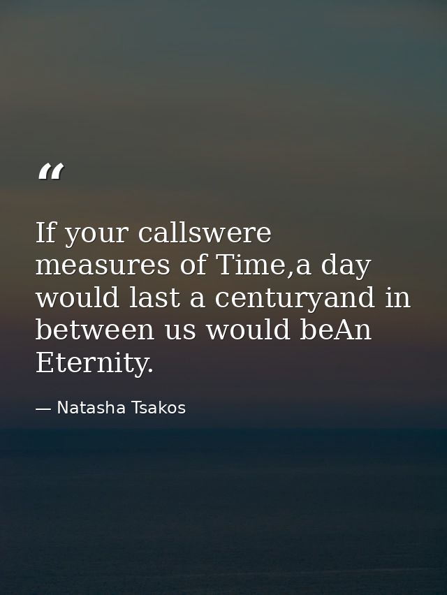 If your callswere measures of Time,a day would last a centuryand in between us would beAn Eternity. — Natasha Tsakos