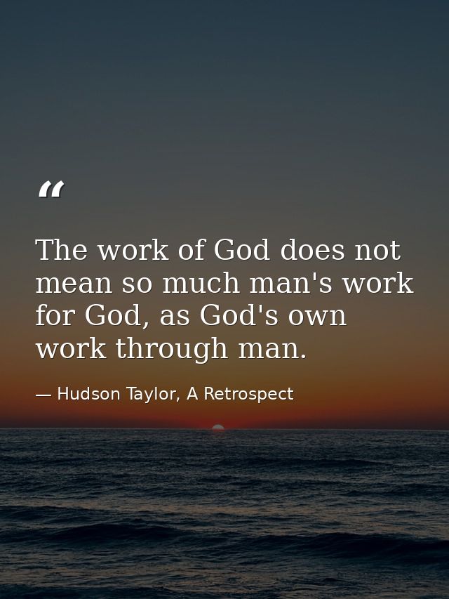 The work of God does not mean so much man's work for God, as God's own work through man. — Hudson Taylor, A Retrospect