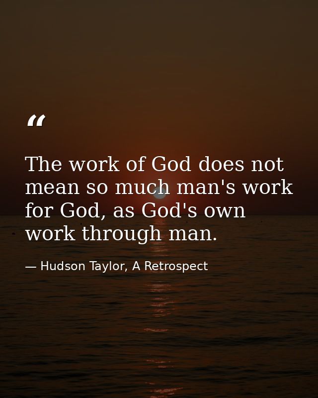 The work of God does not mean so much man's work for God, as God's own work through man. — Hudson Taylor, A Retrospect