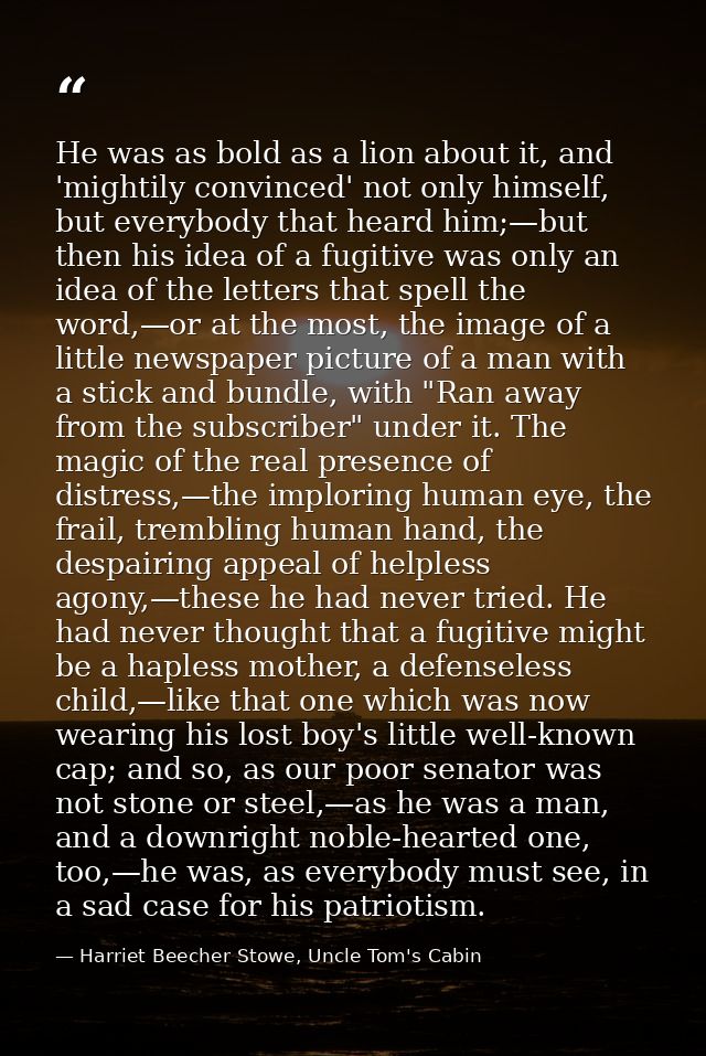 He was as bold as a lion about it, and 'mightily convinced' not only himself, but everybody that heard him;—but then his — Harriet Beecher Stowe, Uncle Tom's Cabin