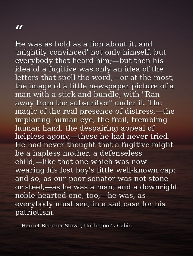 He was as bold as a lion about it, and 'mightily convinced' not only himself, but everybody that heard him;—but then his — Harriet Beecher Stowe, Uncle Tom's Cabin