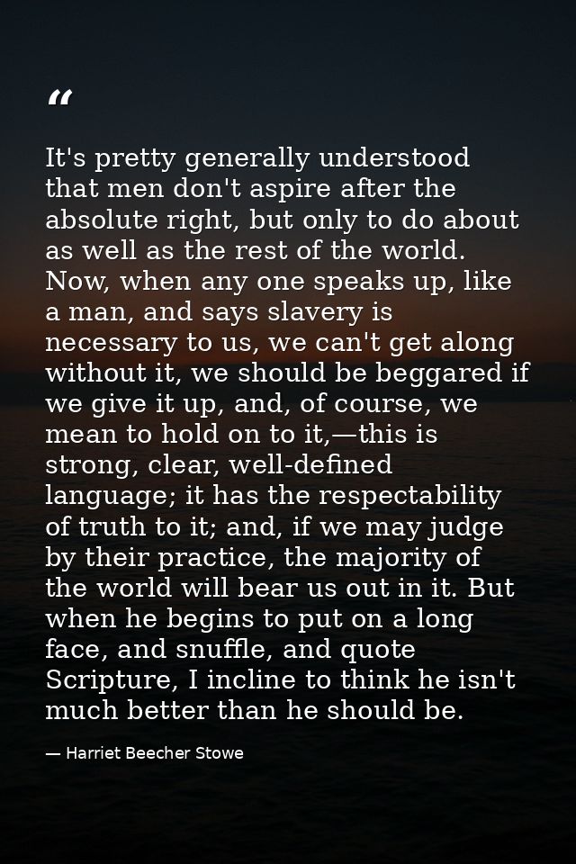 It's pretty generally understood that men don't aspire after the absolute right, but only to do about as well as the res — Harriet Beecher Stowe