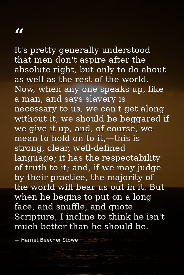 It's pretty generally understood that men don't aspire after the absolute right, but only to do about as well as the res — Harriet Beecher Stowe