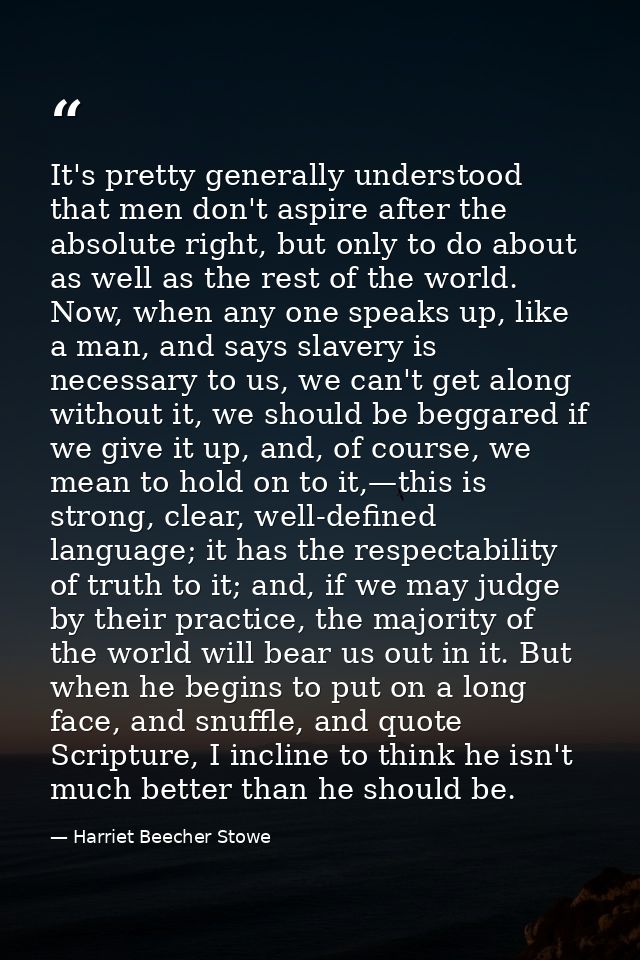 It's pretty generally understood that men don't aspire after the absolute right, but only to do about as well as the res — Harriet Beecher Stowe