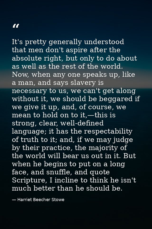 It's pretty generally understood that men don't aspire after the absolute right, but only to do about as well as the res — Harriet Beecher Stowe