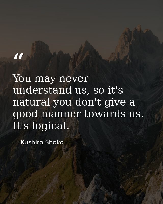 You may never understand us, so it's natural you don't give a good manner towards us. It's logical. — Kushiro Shoko