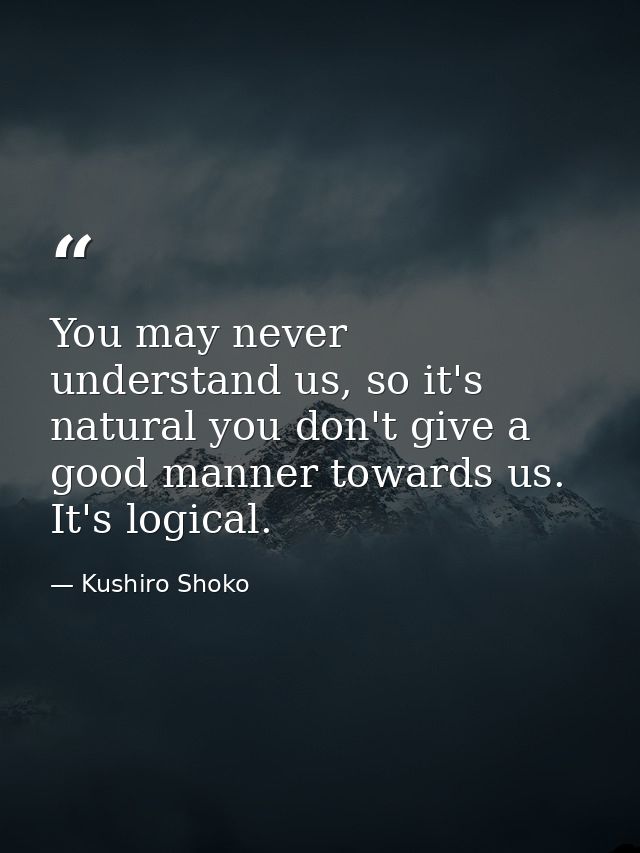 You may never understand us, so it's natural you don't give a good manner towards us. It's logical. — Kushiro Shoko
