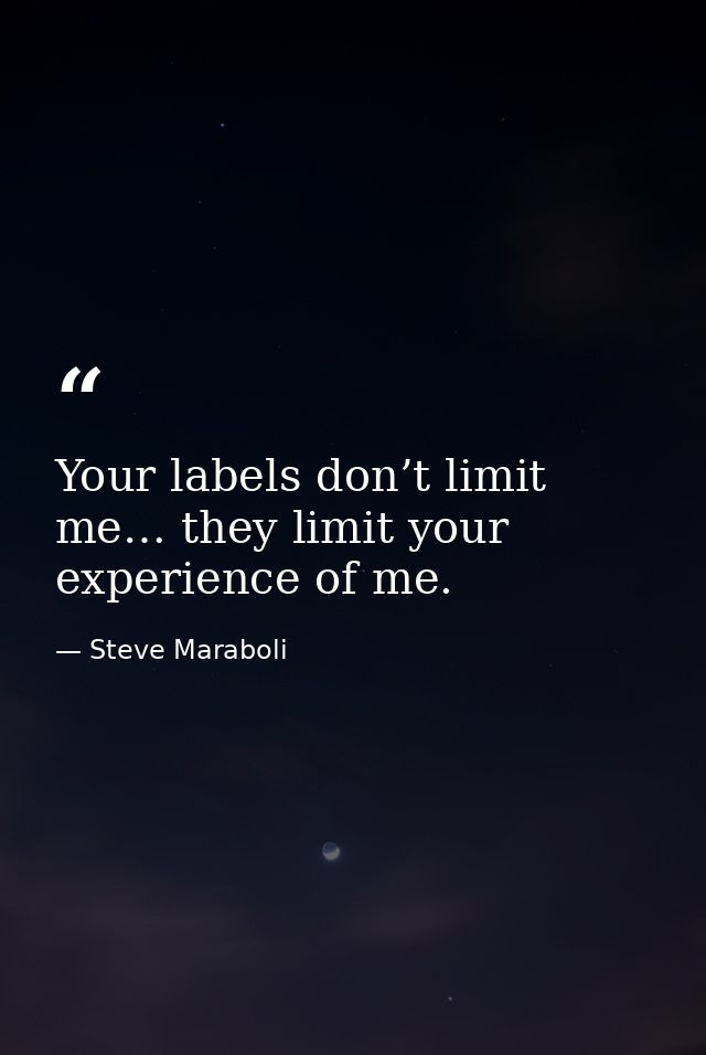Your labels don’t limit me… they limit your experience of me. — Steve Maraboli