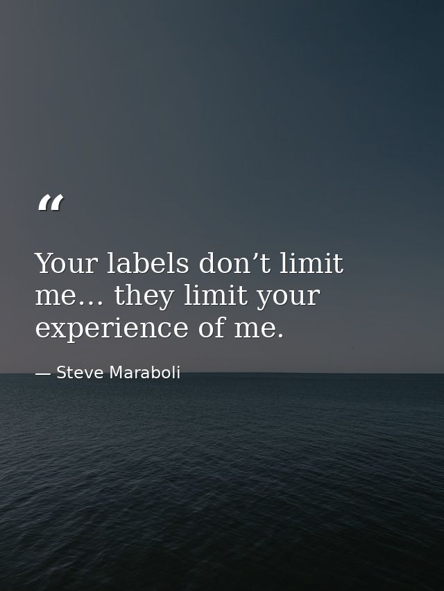 Your labels don’t limit me… they limit your experience of me. — Steve Maraboli