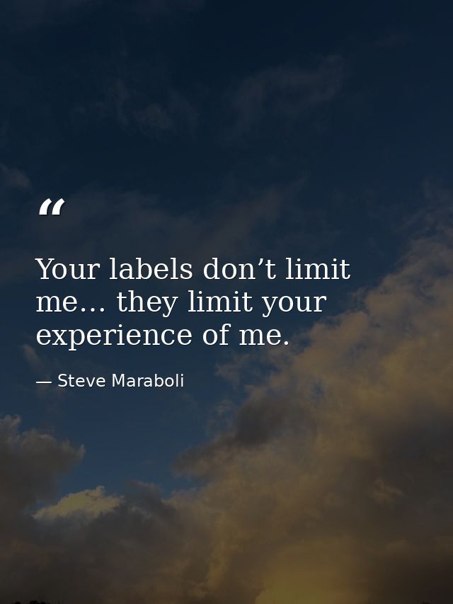 Your labels don’t limit me… they limit your experience of me. — Steve Maraboli
