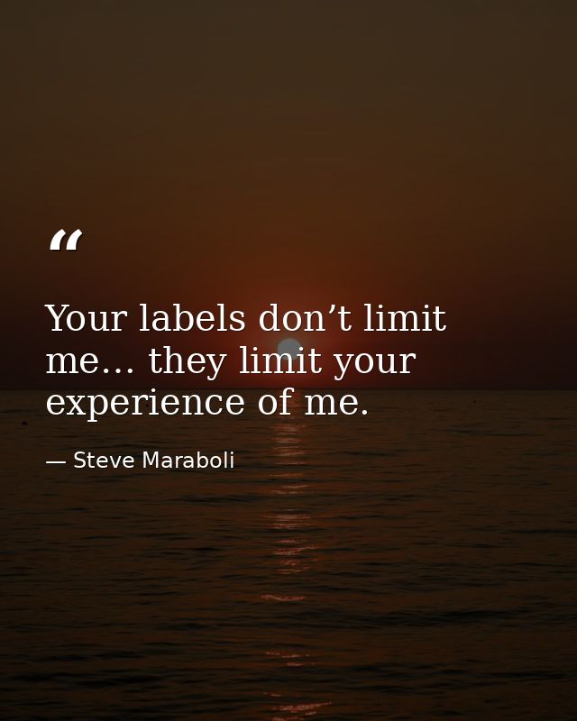 Your labels don’t limit me… they limit your experience of me. — Steve Maraboli