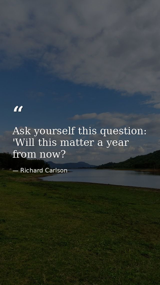 Ask yourself this question: 'Will this matter a year from now? — Richard Carlson
