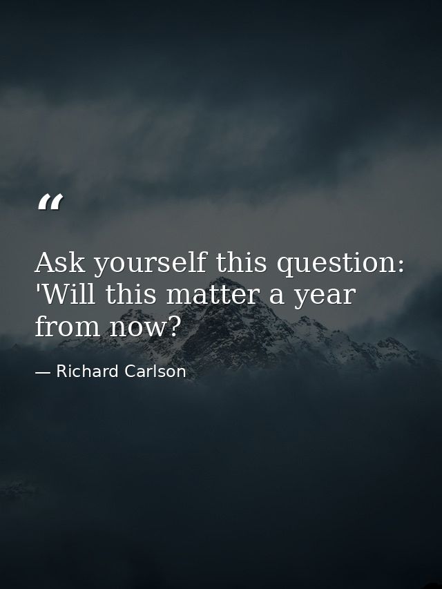 Ask yourself this question: 'Will this matter a year from now? — Richard Carlson
