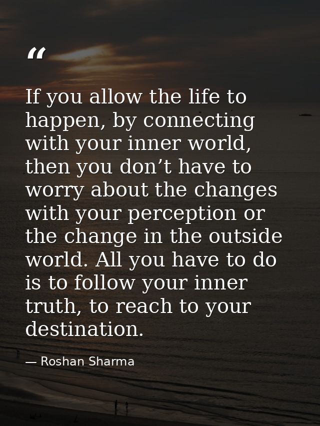 If you allow the life to happen, by connecting with your inner world, then you don’t have to worry about the changes wit — Roshan Sharma