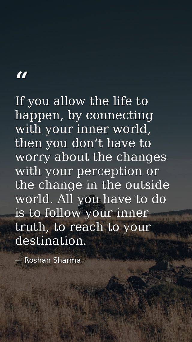 If you allow the life to happen, by connecting with your inner world, then you don’t have to worry about the changes wit — Roshan Sharma
