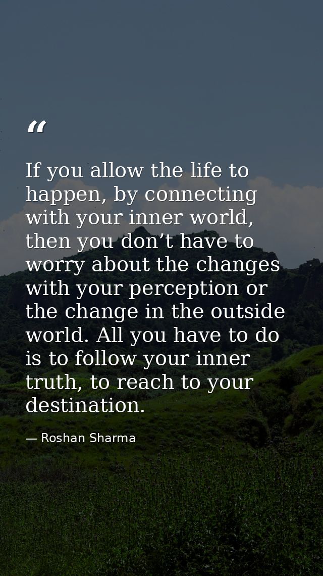 If you allow the life to happen, by connecting with your inner world, then you don’t have to worry about the changes wit — Roshan Sharma
