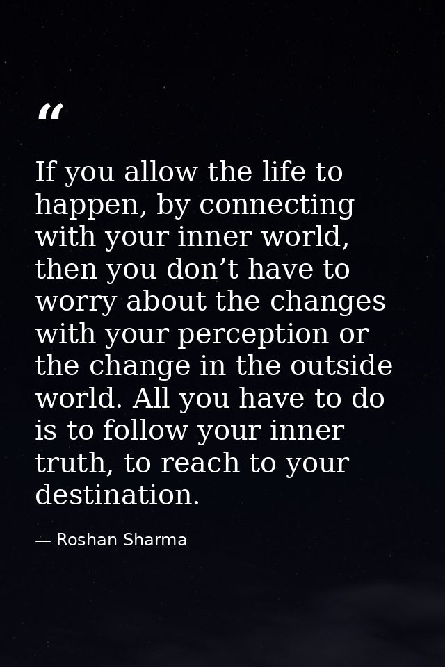 If you allow the life to happen, by connecting with your inner world, then you don’t have to worry about the changes wit — Roshan Sharma