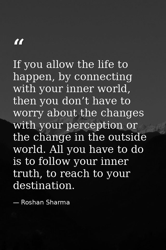 If you allow the life to happen, by connecting with your inner world, then you don’t have to worry about the changes wit — Roshan Sharma