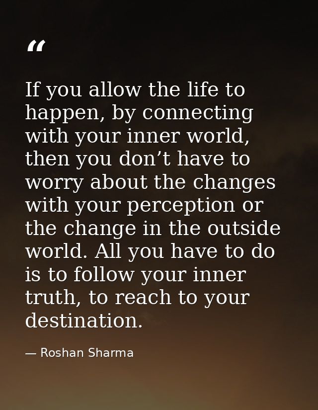 If you allow the life to happen, by connecting with your inner world, then you don’t have to worry about the changes wit — Roshan Sharma