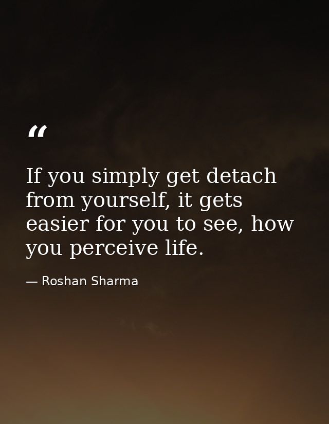 If you simply get detach from yourself, it gets easier for you to see, how you perceive life. — Roshan Sharma