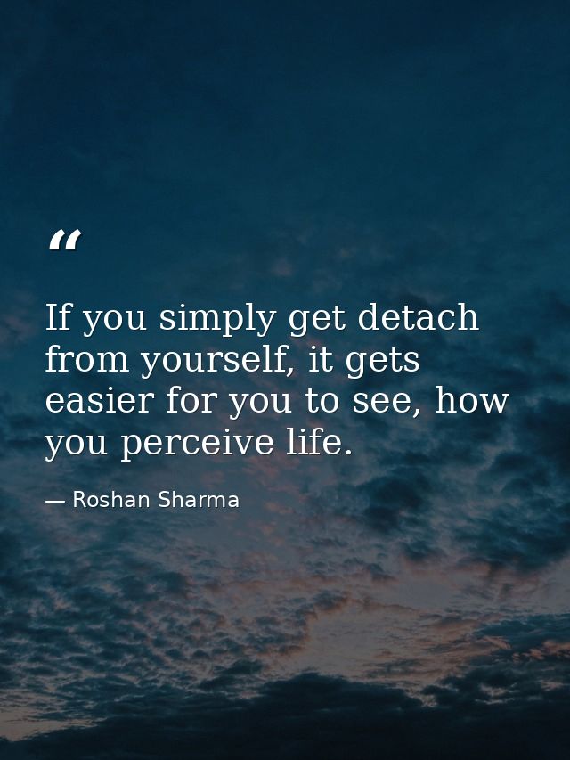 If you simply get detach from yourself, it gets easier for you to see, how you perceive life. — Roshan Sharma