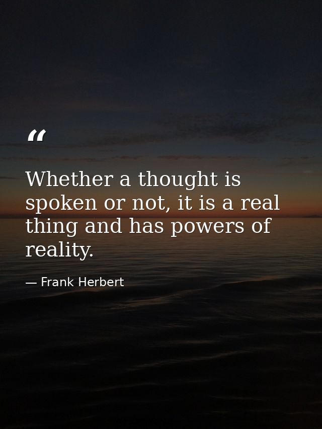 Whether a thought is spoken or not, it is a real thing and has powers of reality. — Frank Herbert