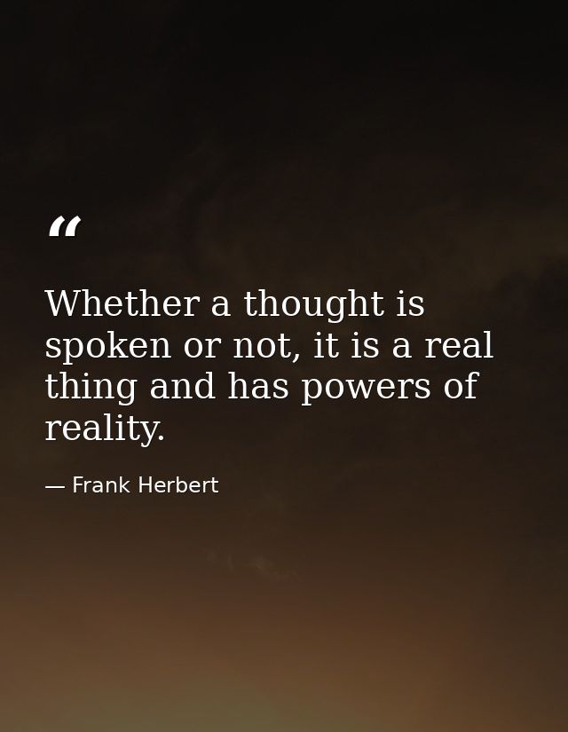 Whether a thought is spoken or not, it is a real thing and has powers of reality. — Frank Herbert