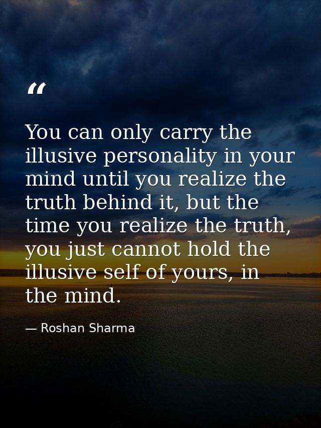 You can only carry the illusive personality in your mind until you realize the truth behind it, but the time you realize — Roshan Sharma