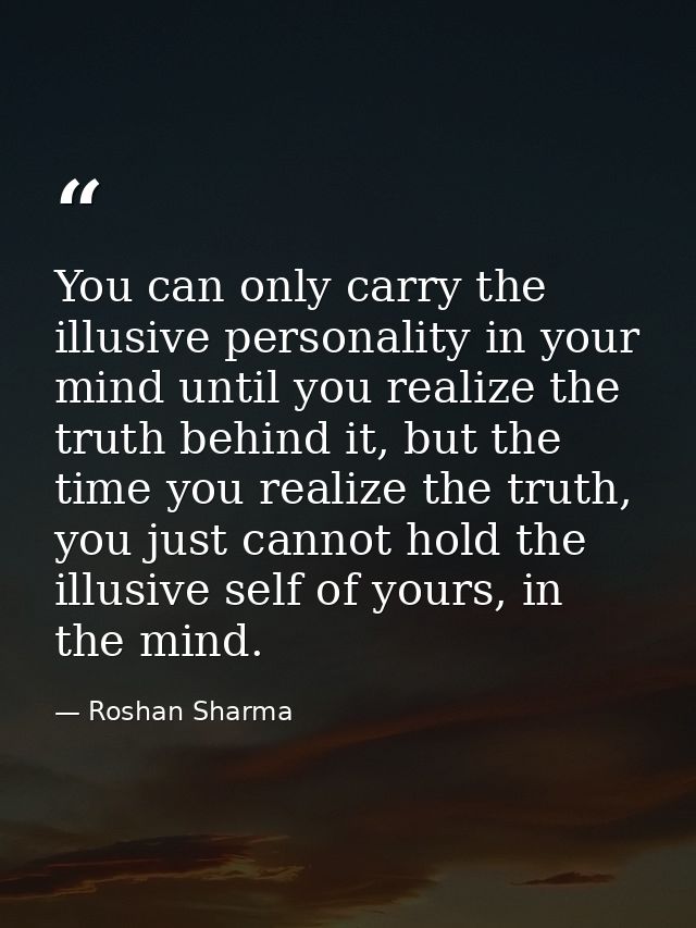 You can only carry the illusive personality in your mind until you realize the truth behind it, but the time you realize — Roshan Sharma
