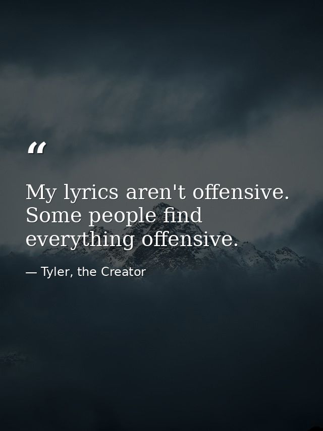 My lyrics aren't offensive. Some people find everything offensive. — Tyler, the Creator