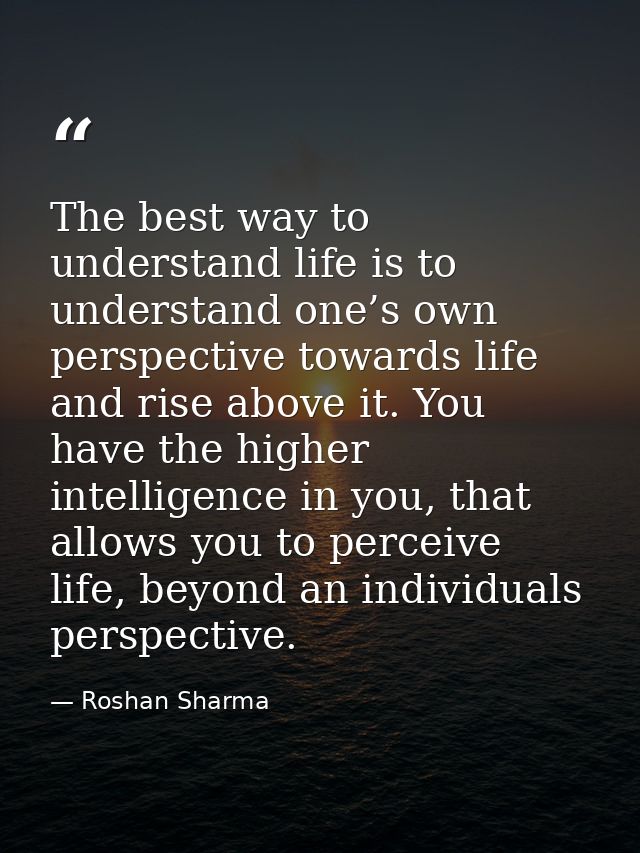 The best way to understand life is to understand one’s own perspective towards life and rise above it. You have the high — Roshan Sharma