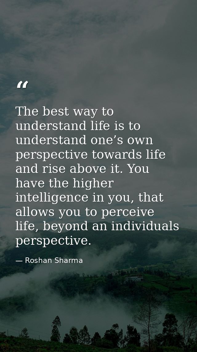 The best way to understand life is to understand one’s own perspective towards life and rise above it. You have the high — Roshan Sharma