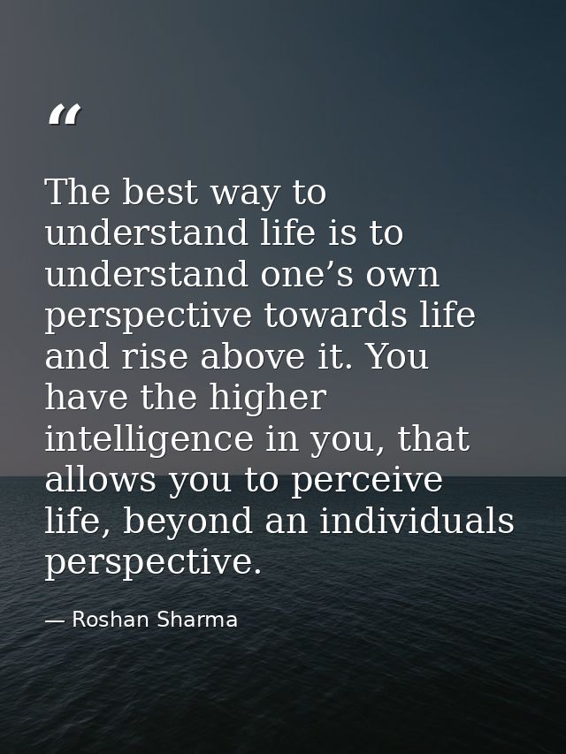 The best way to understand life is to understand one’s own perspective towards life and rise above it. You have the high — Roshan Sharma