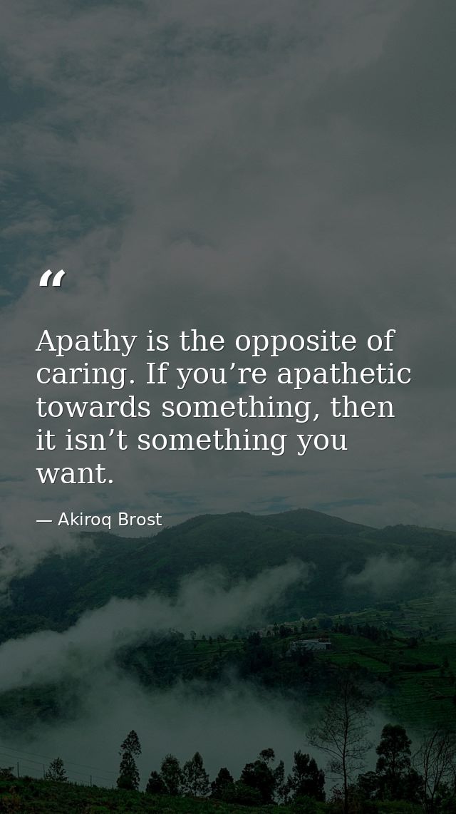 Apathy is the opposite of caring. If you’re apathetic towards something, then it isn’t something you want. — Akiroq Brost