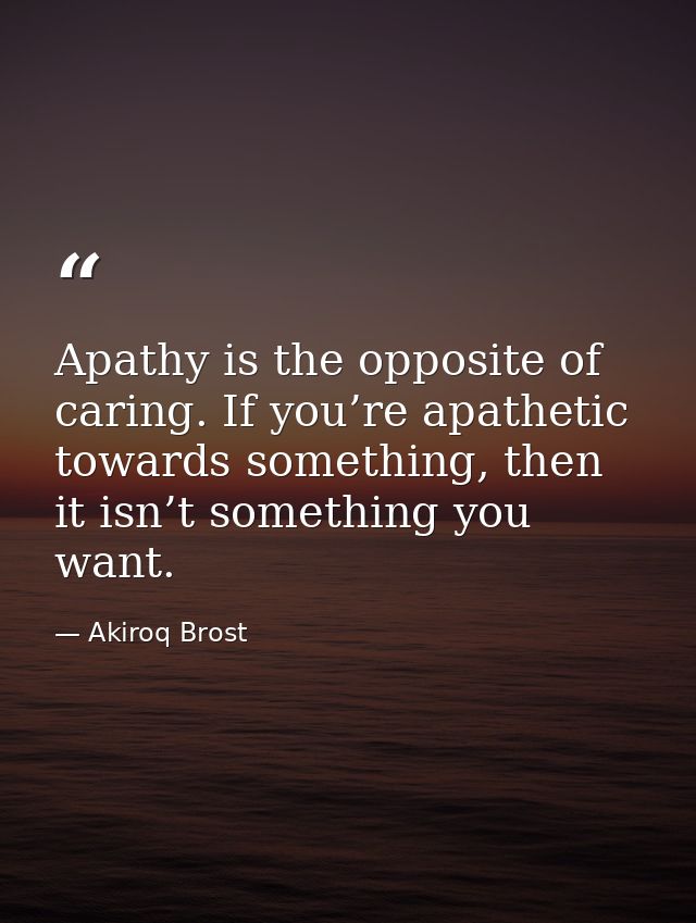 Apathy is the opposite of caring. If you’re apathetic towards something, then it isn’t something you want. — Akiroq Brost