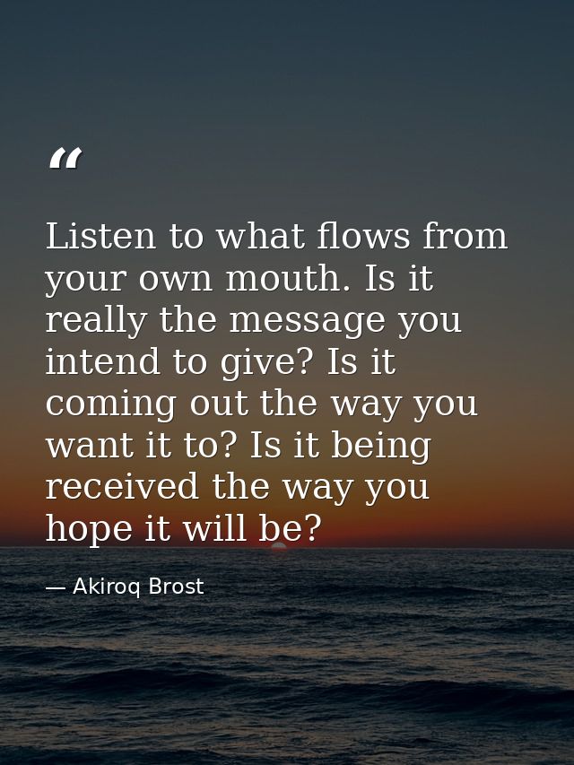 Listen to what flows from your own mouth. Is it really the message you intend to give? Is it coming out the way you want — Akiroq Brost