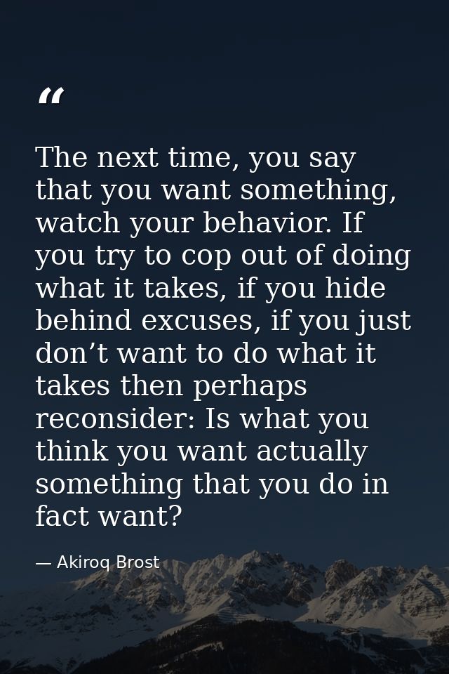 The next time, you say that you want something, watch your behavior. If you try to cop out of doing what it takes, if yo — Akiroq Brost