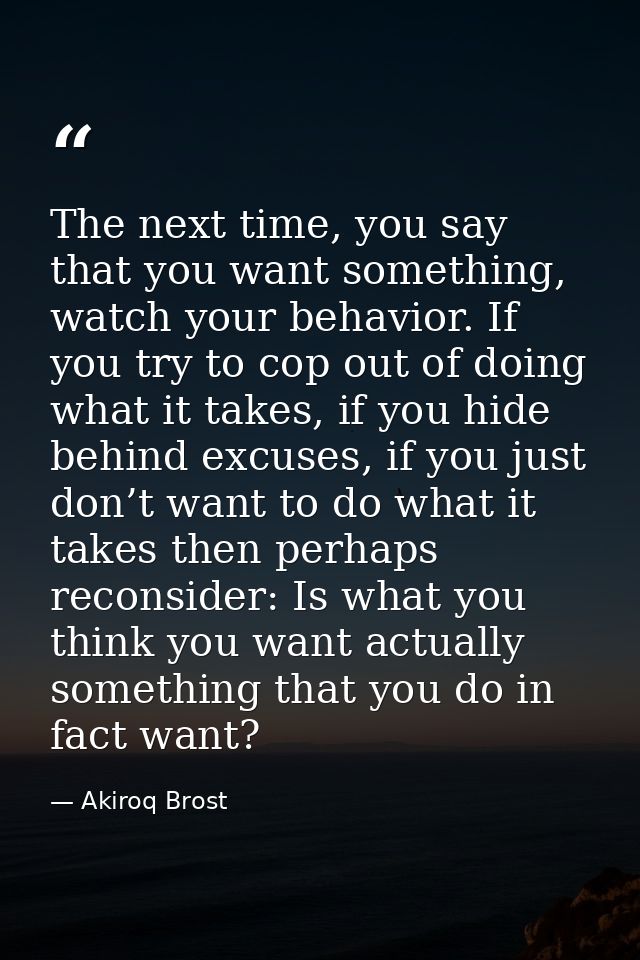 The next time, you say that you want something, watch your behavior. If you try to cop out of doing what it takes, if yo — Akiroq Brost