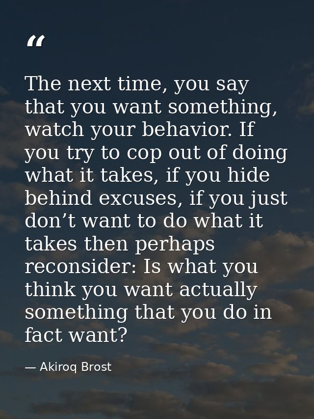 The next time, you say that you want something, watch your behavior. If you try to cop out of doing what it takes, if yo — Akiroq Brost