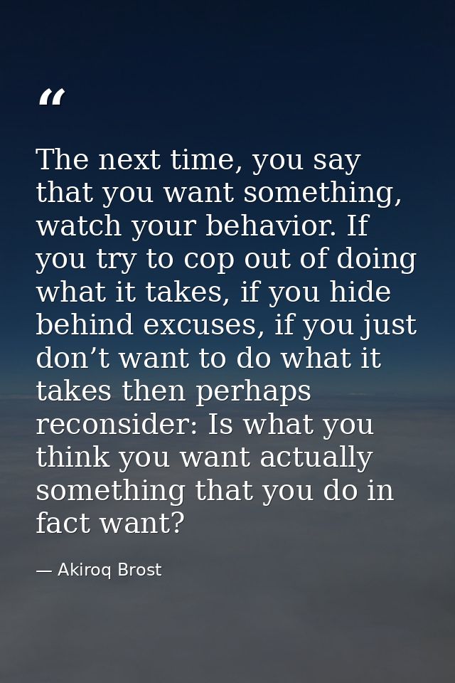 The next time, you say that you want something, watch your behavior. If you try to cop out of doing what it takes, if yo — Akiroq Brost