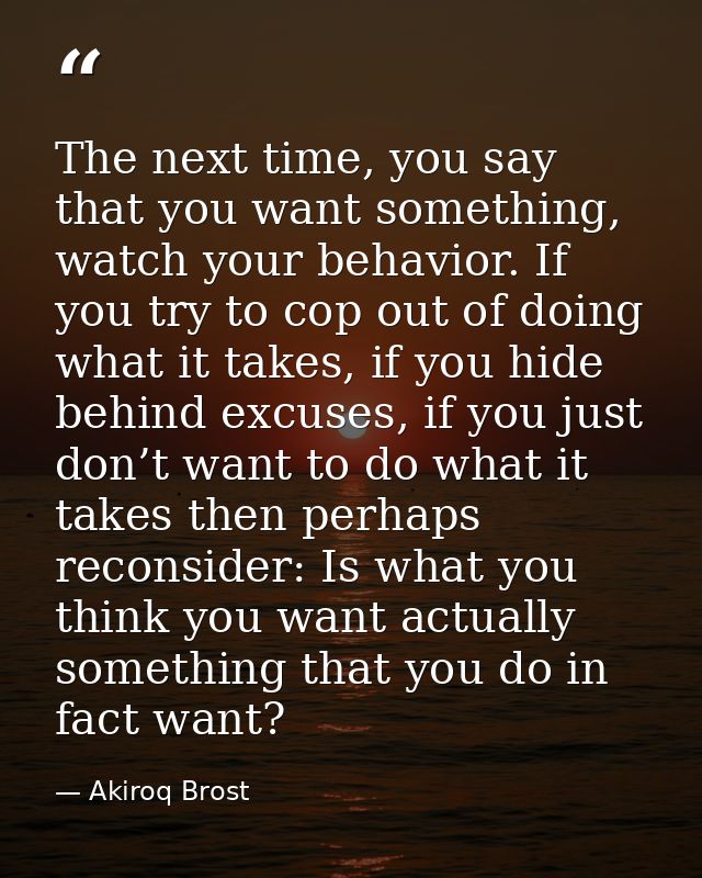 The next time, you say that you want something, watch your behavior. If you try to cop out of doing what it takes, if yo — Akiroq Brost