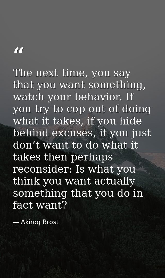 The next time, you say that you want something, watch your behavior. If you try to cop out of doing what it takes, if yo — Akiroq Brost