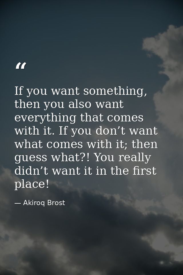 If you want something, then you also want everything that comes with it. If you don’t want what comes with it; then gues — Akiroq Brost
