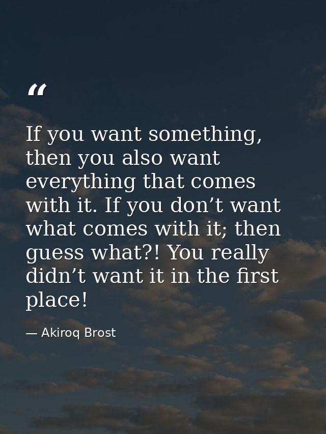 If you want something, then you also want everything that comes with it. If you don’t want what comes with it; then gues — Akiroq Brost