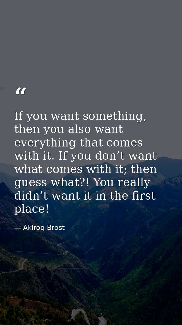 If you want something, then you also want everything that comes with it. If you don’t want what comes with it; then gues — Akiroq Brost