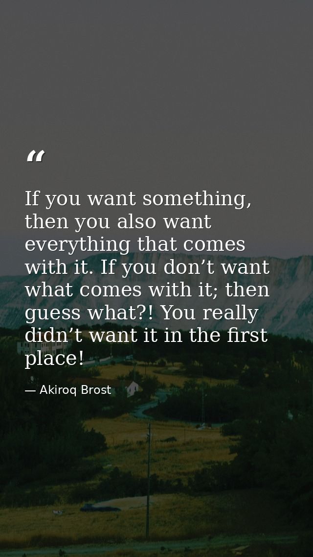 If you want something, then you also want everything that comes with it. If you don’t want what comes with it; then gues — Akiroq Brost