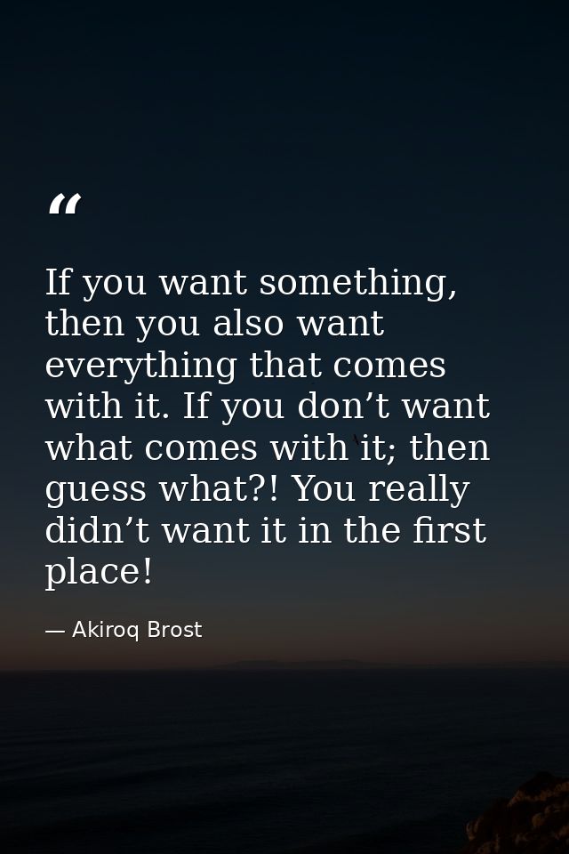 If you want something, then you also want everything that comes with it. If you don’t want what comes with it; then gues — Akiroq Brost